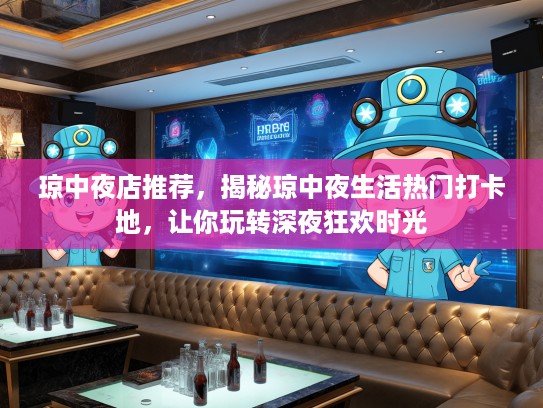 琼中夜店推荐，揭秘琼中夜生活热门打卡地，让你玩转深夜狂欢时光