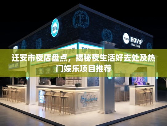 迁安市夜店盘点,揭秘夜生活好去处及热门娱乐项目推荐 迁安市夜店盘点,揭秘夜生活好去处及热门娱乐项目推荐