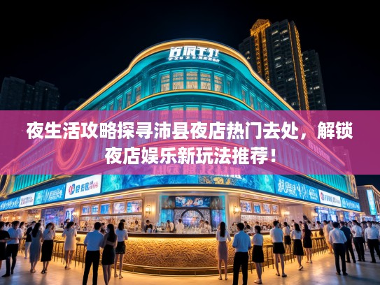 夜生活攻略探寻沛县夜店热门去处,解锁夜店娱乐新玩法推荐! 夜生活攻略探寻沛县夜店热门去处,解锁夜店娱乐新玩法推荐!