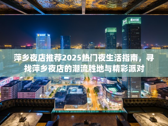 萍乡夜店推荐2025热门夜生活指南,寻找萍乡夜店的潮流胜地与精彩派对 萍乡夜店推荐2025热门夜生活指南,寻找萍乡夜店的潮流胜地与精彩派对