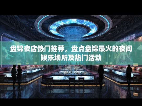 盘锦夜店热门推荐,盘点盘锦最火的夜间娱乐场所及热门活动 盘锦夜店热门推荐,盘点盘锦最火的夜间娱乐场所及热门活动
