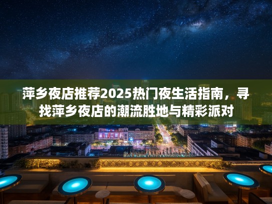 萍乡夜店推荐2025热门夜生活指南,寻找萍乡夜店的潮流胜地与精彩派对 萍乡夜店推荐2025热门夜生活指南,寻找萍乡夜店的潮流胜地与精彩派对