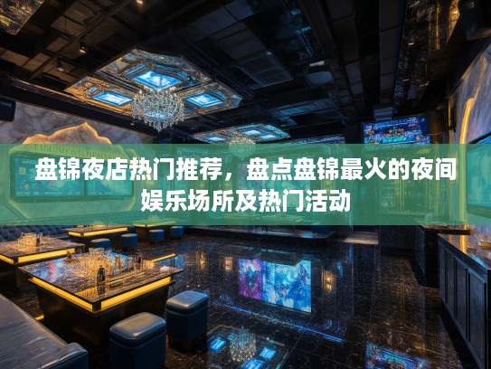 盘锦夜店热门推荐,盘点盘锦最火的夜间娱乐场所及热门活动 盘锦夜店热门推荐,盘点盘锦最火的夜间娱乐场所及热门活动