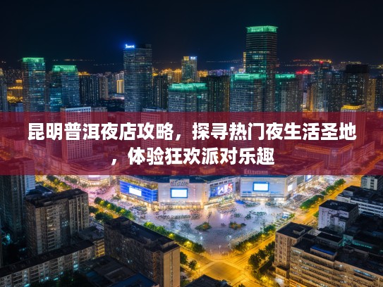 昆明普洱夜店攻略,探寻热门夜生活圣地,体验狂欢派对乐趣 昆明普洱夜店攻略,探寻热门夜生活圣地,体验狂欢派对乐趣