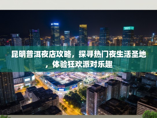 昆明普洱夜店攻略,探寻热门夜生活圣地,体验狂欢派对乐趣 昆明普洱夜店攻略,探寻热门夜生活圣地,体验狂欢派对乐趣
