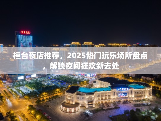 桓台夜店推荐，2025热门玩乐场所盘点，解锁夜间狂欢新去处