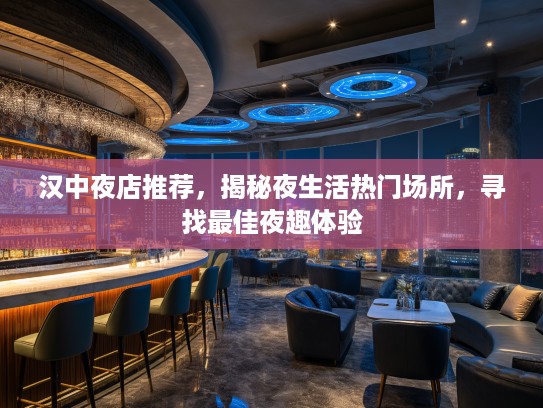 汉中夜店推荐,揭秘夜生活热门场所,寻找最佳夜趣体验 汉中夜店推荐,揭秘夜生活热门场所,寻找最佳夜趣体验