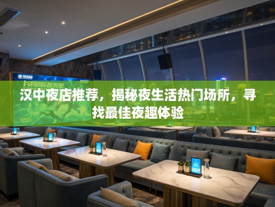 汉中夜店推荐,揭秘夜生活热门场所,寻找最佳夜趣体验 汉中夜店推荐,揭秘夜生活热门场所,寻找最佳夜趣体验