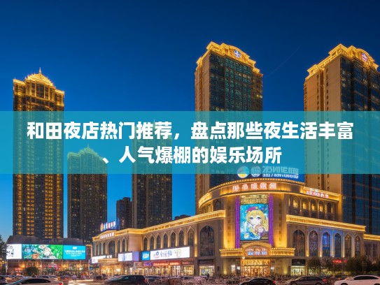 和田夜店热门推荐，盘点那些夜生活丰富、人气爆棚的娱乐场所