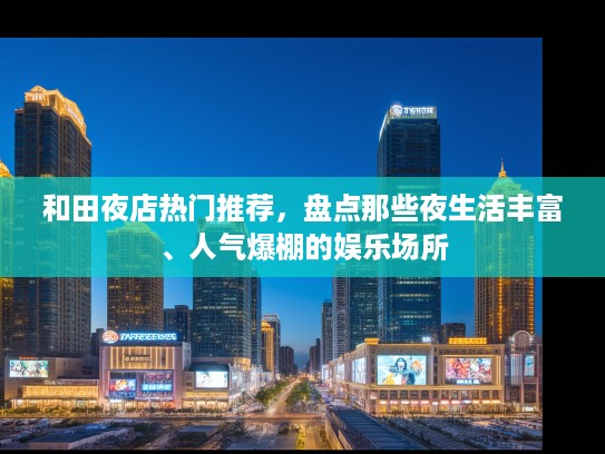 和田夜店热门推荐，盘点那些夜生活丰富、人气爆棚的娱乐场所
