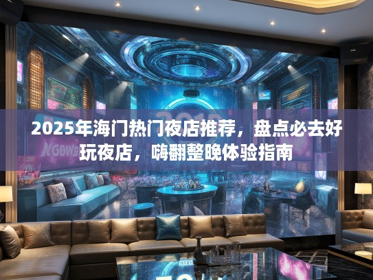 2025年海门热门夜店推荐,盘点必去好玩夜店,嗨翻整晚体验指南 2025年海门热门夜店推荐,盘点必去好玩夜店,嗨翻整晚体验指南