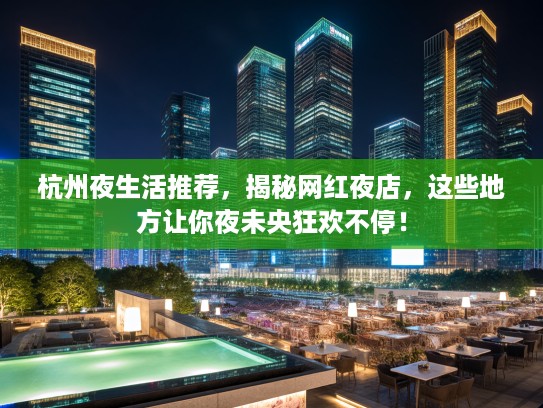 杭州夜生活推荐，揭秘网红夜店，这些地方让你夜未央狂欢不停！