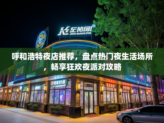 呼和浩特夜店推荐,盘点热门夜生活场所,畅享狂欢夜派对攻略 呼和浩特夜店推荐,盘点热门夜生活场所,畅享狂欢夜派对攻略
