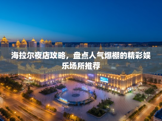 海拉尔夜店攻略,盘点人气爆棚的精彩娱乐场所推荐 海拉尔夜店攻略,盘点人气爆棚的精彩娱乐场所推荐