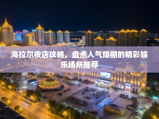 海拉尔夜店攻略,盘点人气爆棚的精彩娱乐场所推荐 海拉尔夜店攻略,盘点人气爆棚的精彩娱乐场所推荐
