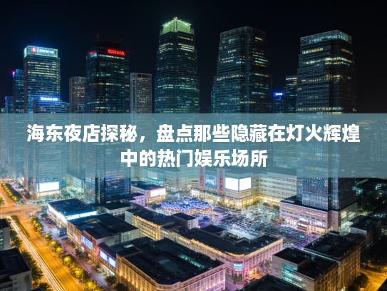 海东夜店探秘,盘点那些隐藏在灯火辉煌中的热门娱乐场所 海东夜店探秘,盘点那些隐藏在灯火辉煌中的热门娱乐场所