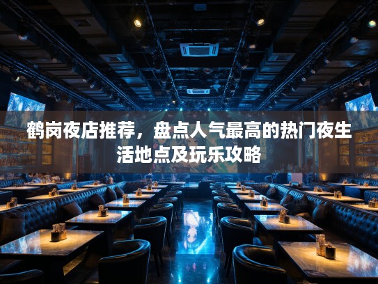 鹤岗夜店推荐,盘点人气最高的热门夜生活地点及玩乐攻略 鹤岗夜店推荐,盘点人气最高的热门夜生活地点及玩乐攻略