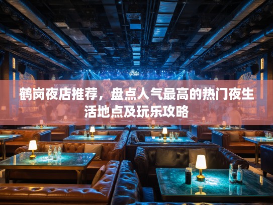 鹤岗夜店推荐,盘点人气最高的热门夜生活地点及玩乐攻略 鹤岗夜店推荐,盘点人气最高的热门夜生活地点及玩乐攻略