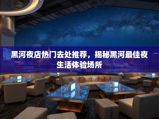 黑河夜店热门去处推荐,揭秘黑河最佳夜生活体验场所 黑河夜店热门去处推荐,揭秘黑河最佳夜生活体验场所