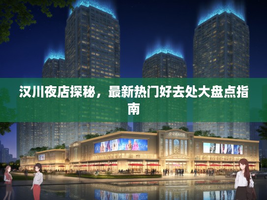 汉川夜店探秘，最新热门好去处大盘点指南