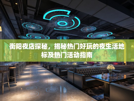 衡阳夜店探秘，揭秘热门好玩的夜生活地标及热门活动指南