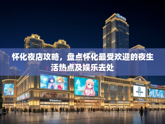 怀化夜店攻略,盘点怀化最受欢迎的夜生活热点及娱乐去处 怀化夜店攻略,盘点怀化最受欢迎的夜生活热点及娱乐去处