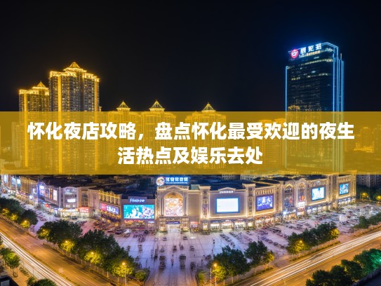 怀化夜店攻略,盘点怀化最受欢迎的夜生活热点及娱乐去处 怀化夜店攻略,盘点怀化最受欢迎的夜生活热点及娱乐去处