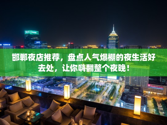 邯郸夜店推荐，盘点人气爆棚的夜生活好去处，让你嗨翻整个夜晚！
