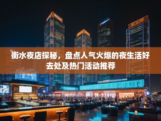 衡水夜店探秘,盘点人气火爆的夜生活好去处及热门活动推荐 衡水夜店探秘,盘点人气火爆的夜生活好去处及热门活动推荐