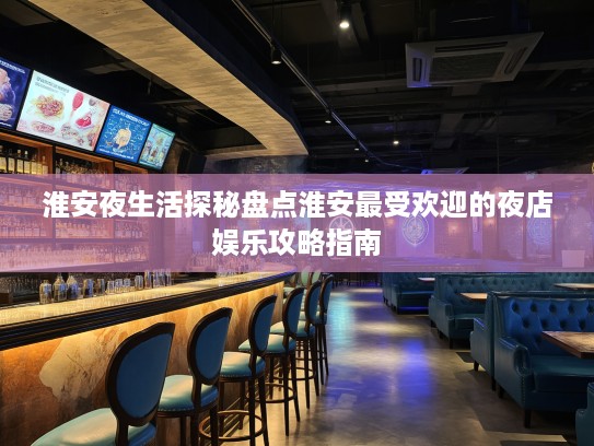 淮安夜生活探秘盘点淮安最受欢迎的夜店娱乐攻略指南 淮安夜生活探秘盘点淮安最受欢迎的夜店娱乐攻略指南