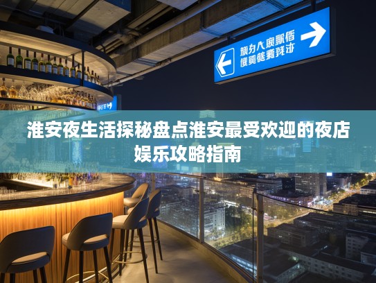 淮安夜生活探秘盘点淮安最受欢迎的夜店娱乐攻略指南 淮安夜生活探秘盘点淮安最受欢迎的夜店娱乐攻略指南