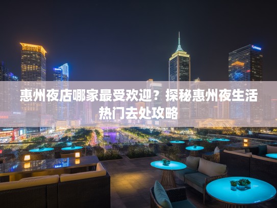惠州夜店哪家最受欢迎?探秘惠州夜生活热门去处攻略 惠州夜店哪家最受欢迎?探秘惠州夜生活热门去处攻略