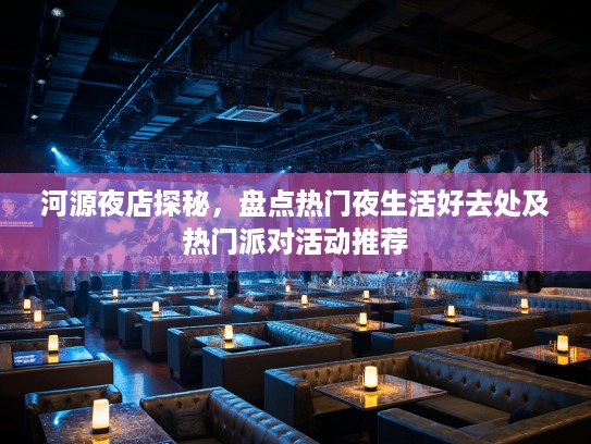 河源夜店探秘，盘点热门夜生活好去处及热门派对活动推荐