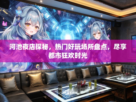 河池夜店探秘，热门好玩场所盘点，尽享都市狂欢时光