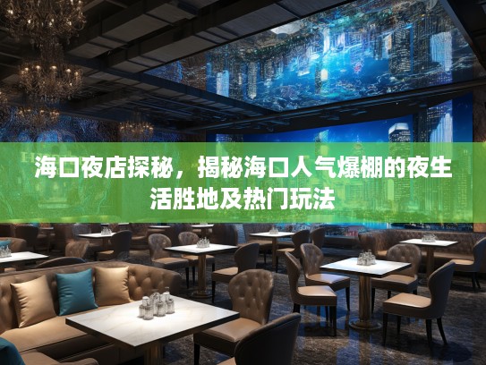 海口夜店探秘，揭秘海口人气爆棚的夜生活胜地及热门玩法