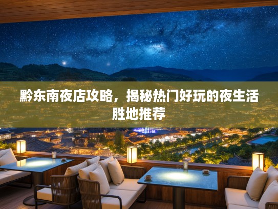黔东南夜店攻略,揭秘热门好玩的夜生活胜地推荐 黔东南夜店攻略,揭秘热门好玩的夜生活胜地推荐