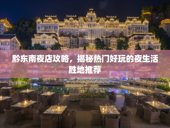 黔东南夜店攻略,揭秘热门好玩的夜生活胜地推荐 黔东南夜店攻略,揭秘热门好玩的夜生活胜地推荐