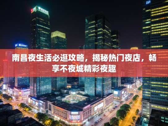 南昌夜生活必逛攻略,揭秘热门夜店,畅享不夜城精彩夜趣 南昌夜生活必逛攻略,揭秘热门夜店,畅享不夜城精彩夜趣