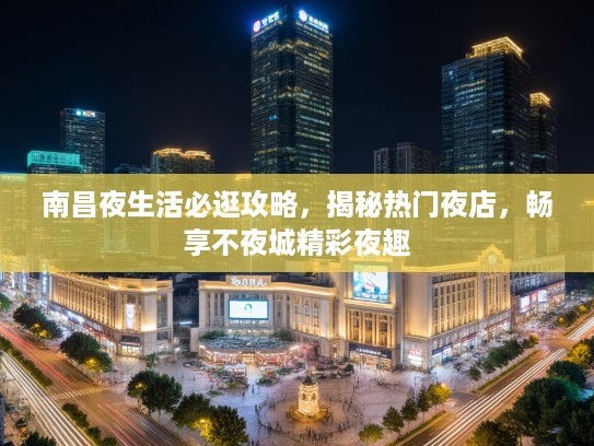 南昌夜生活必逛攻略,揭秘热门夜店,畅享不夜城精彩夜趣 南昌夜生活必逛攻略,揭秘热门夜店,畅享不夜城精彩夜趣