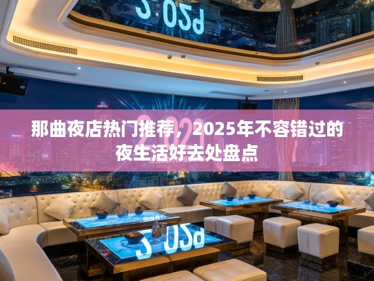 那曲夜店热门推荐,2025年不容错过的夜生活好去处盘点 那曲夜店热门推荐,2025年不容错过的夜生活好去处盘点