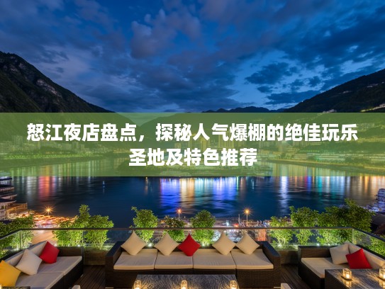 怒江夜店盘点，探秘人气爆棚的绝佳玩乐圣地及特色推荐