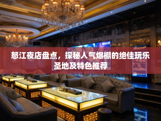 怒江夜店盘点，探秘人气爆棚的绝佳玩乐圣地及特色推荐