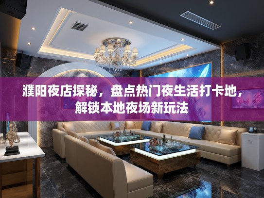 濮阳夜店探秘，盘点热门夜生活打卡地，解锁本地夜场新玩法