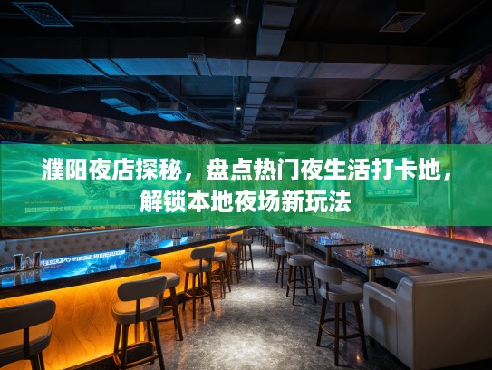 濮阳夜店探秘，盘点热门夜生活打卡地，解锁本地夜场新玩法