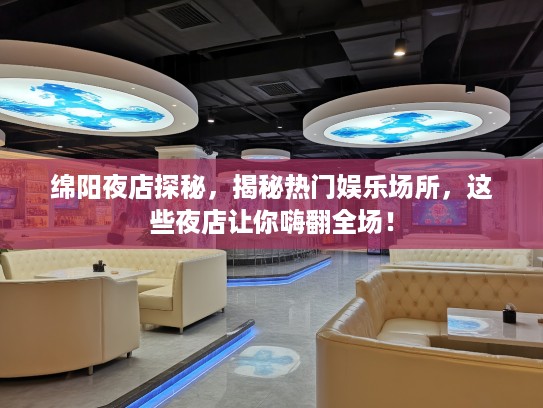 绵阳夜店探秘，揭秘热门娱乐场所，这些夜店让你嗨翻全场！