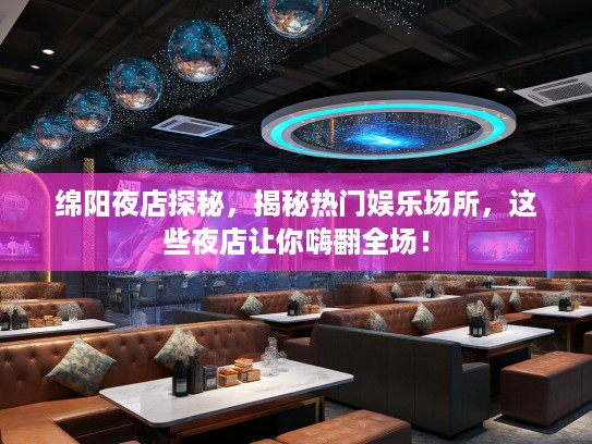 绵阳夜店探秘，揭秘热门娱乐场所，这些夜店让你嗨翻全场！