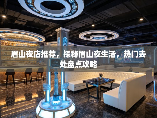 眉山夜店推荐,探秘眉山夜生活,热门去处盘点攻略 眉山夜店推荐,探秘眉山夜生活,热门去处盘点攻略