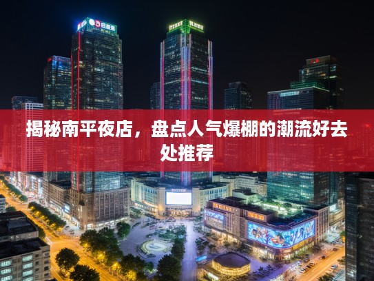 揭秘南平夜店,盘点人气爆棚的潮流好去处推荐 揭秘南平夜店,盘点人气爆棚的潮流好去处推荐