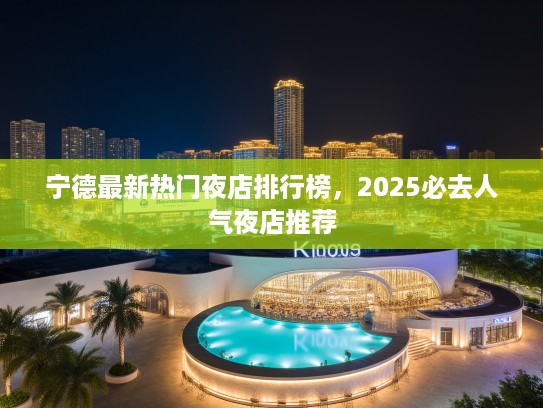 宁德最新热门夜店排行榜，2025必去人气夜店推荐