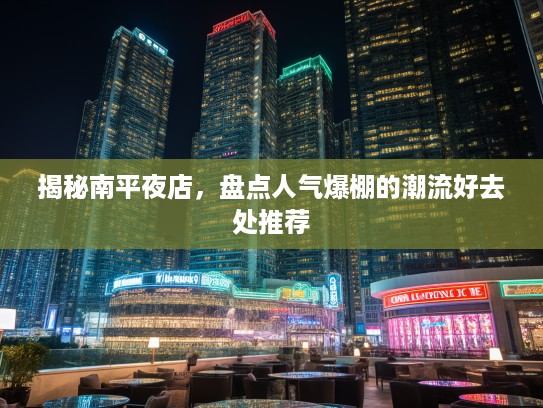 揭秘南平夜店,盘点人气爆棚的潮流好去处推荐 揭秘南平夜店,盘点人气爆棚的潮流好去处推荐